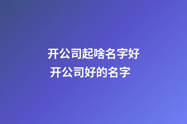 开公司起啥名字好 开公司好的名字